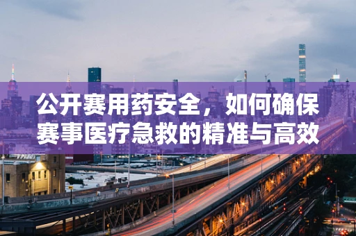 公开赛用药安全，如何确保赛事医疗急救的精准与高效？