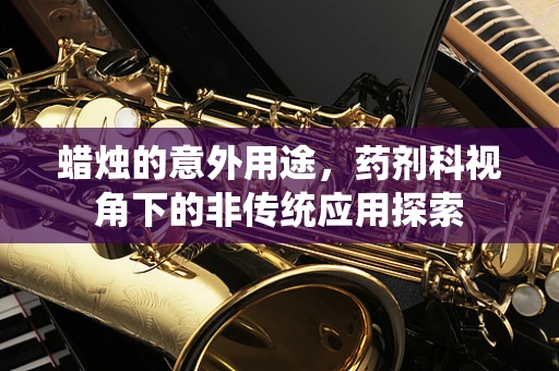 蜡烛的意外用途，药剂科视角下的非传统应用探索