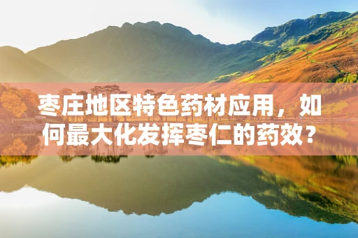 枣庄地区特色药材应用，如何最大化发挥枣仁的药效？
