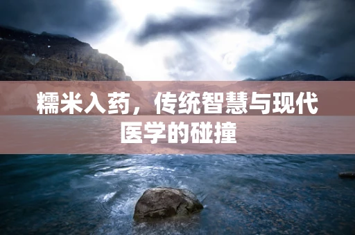 糯米入药，传统智慧与现代医学的碰撞