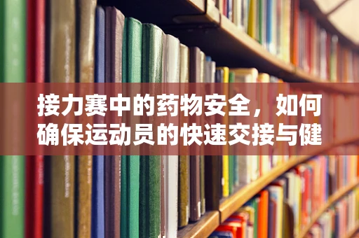接力赛中的药物安全，如何确保运动员的快速交接与健康保障？