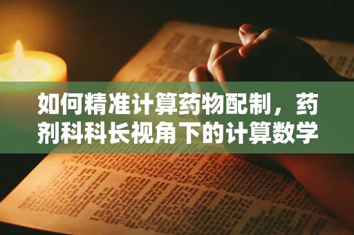 如何精准计算药物配制，药剂科科长视角下的计算数学应用