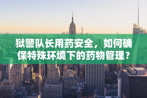 狱警队长用药安全，如何确保特殊环境下的药物管理？