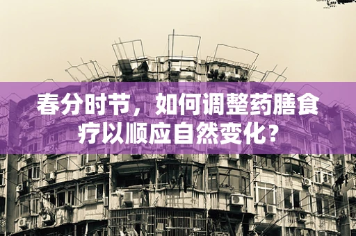春分时节，如何调整药膳食疗以顺应自然变化？