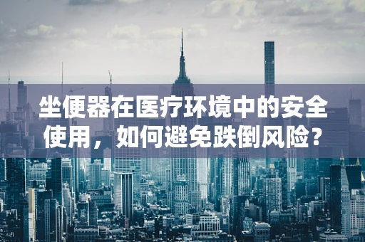 坐便器在医疗环境中的安全使用，如何避免跌倒风险？