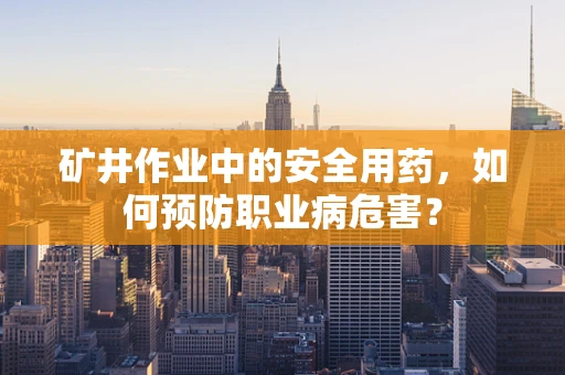 矿井作业中的安全用药，如何预防职业病危害？