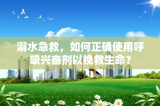 溺水急救，如何正确使用呼吸兴奋剂以挽救生命？