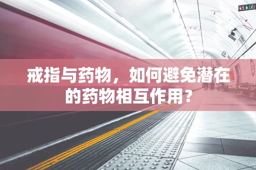 戒指与药物，如何避免潜在的药物相互作用？