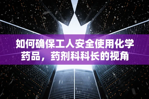 如何确保工人安全使用化学药品，药剂科科长的视角