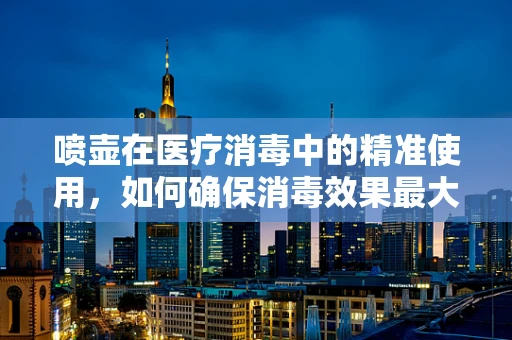 喷壶在医疗消毒中的精准使用，如何确保消毒效果最大化？