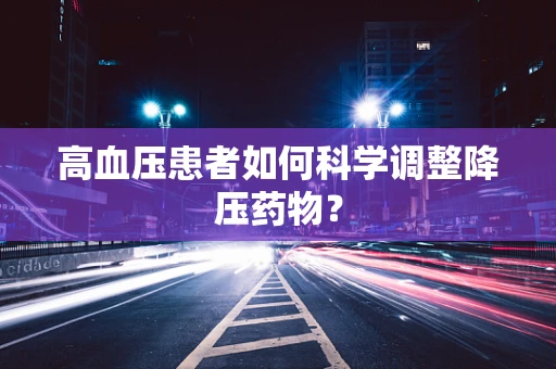 高血压患者如何科学调整降压药物？
