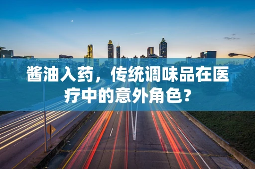 酱油入药，传统调味品在医疗中的意外角色？