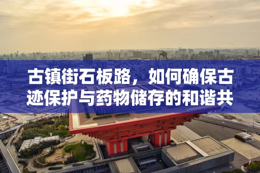 古镇街石板路，如何确保古迹保护与药物储存的和谐共存？