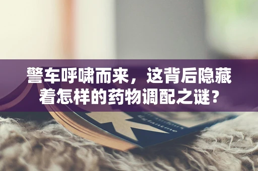警车呼啸而来，这背后隐藏着怎样的药物调配之谜？