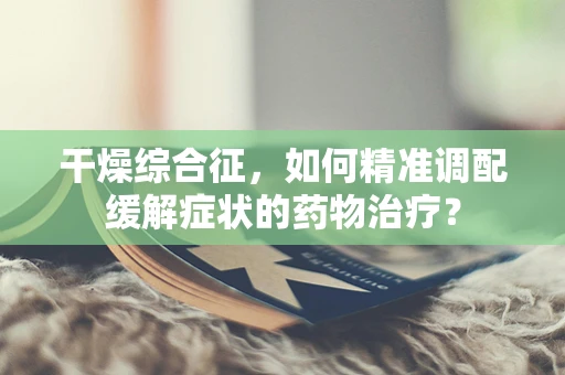 干燥综合征，如何精准调配缓解症状的药物治疗？