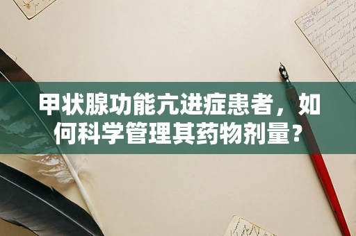 甲状腺功能亢进症患者，如何科学管理其药物剂量？