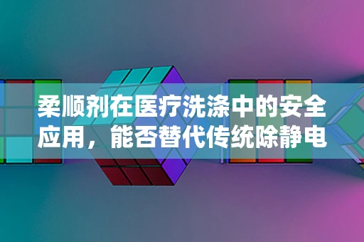 柔顺剂在医疗洗涤中的安全应用，能否替代传统除静电剂？