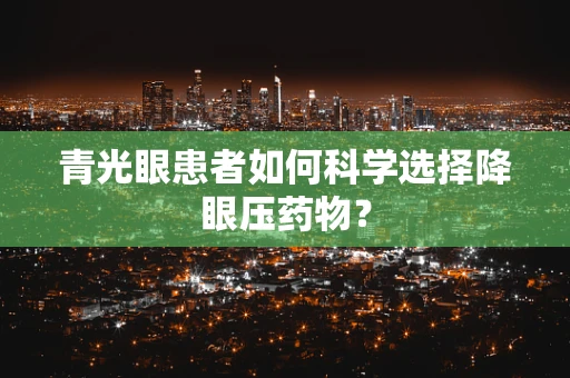 青光眼患者如何科学选择降眼压药物？