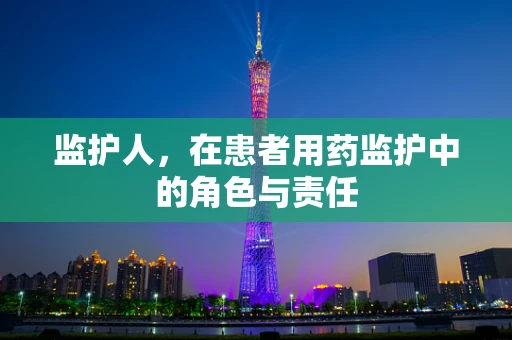 监护人，在患者用药监护中的角色与责任