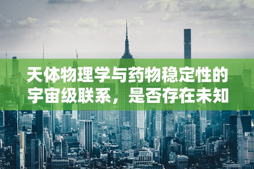天体物理学与药物稳定性的宇宙级联系，是否存在未知的辐射影响？