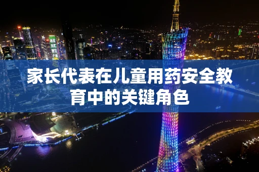 家长代表在儿童用药安全教育中的关键角色