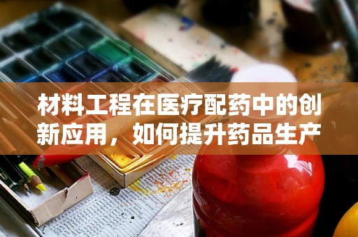 材料工程在医疗配药中的创新应用，如何提升药品生产效率与安全性？