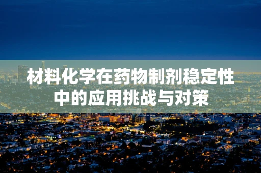 材料化学在药物制剂稳定性中的应用挑战与对策
