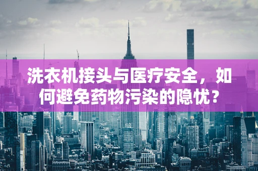 洗衣机接头与医疗安全，如何避免药物污染的隐忧？