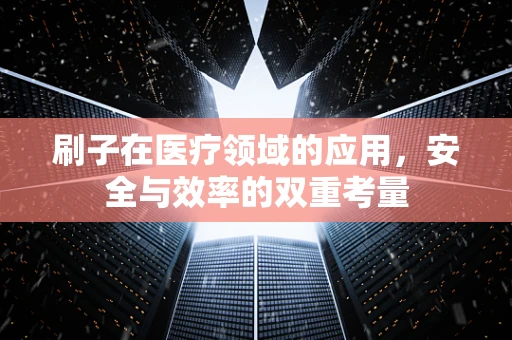 刷子在医疗领域的应用，安全与效率的双重考量