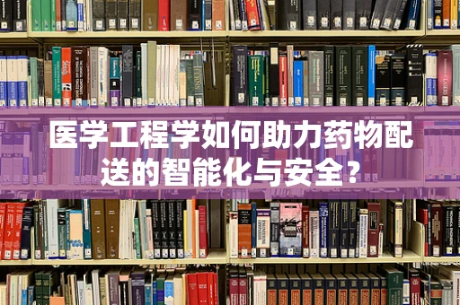 医学工程学如何助力药物配送的智能化与安全？