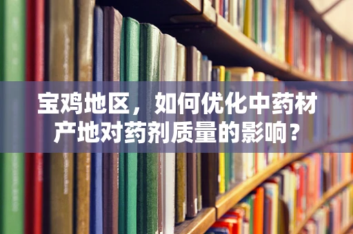 宝鸡地区，如何优化中药材产地对药剂质量的影响？