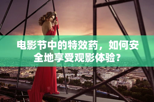 电影节中的特效药，如何安全地享受观影体验？