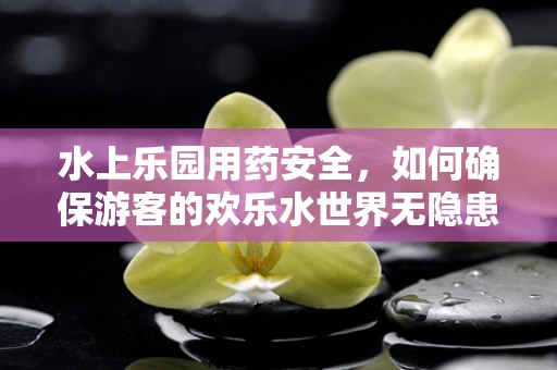 水上乐园用药安全，如何确保游客的欢乐水世界无隐患？