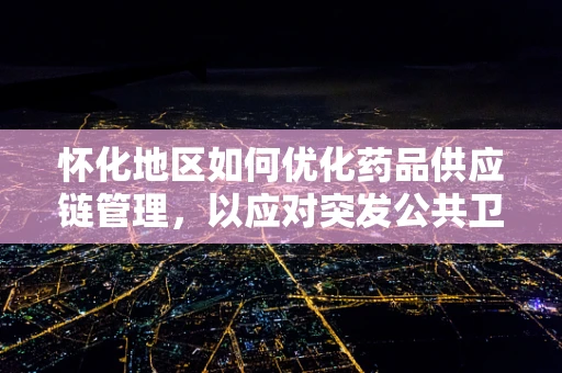怀化地区如何优化药品供应链管理，以应对突发公共卫生事件？
