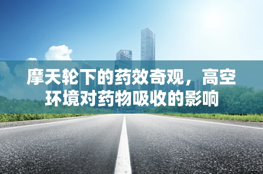 摩天轮下的药效奇观，高空环境对药物吸收的影响