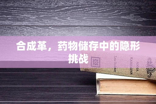 合成革，药物储存中的隐形挑战