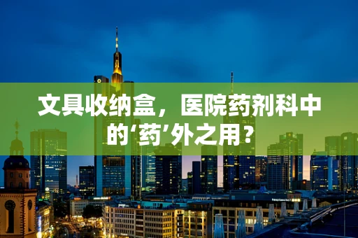 文具收纳盒，医院药剂科中的‘药’外之用？