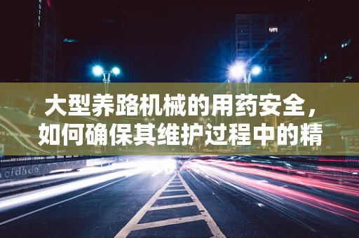 大型养路机械的用药安全，如何确保其维护过程中的精准配药？