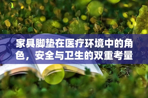家具脚垫在医疗环境中的角色，安全与卫生的双重考量