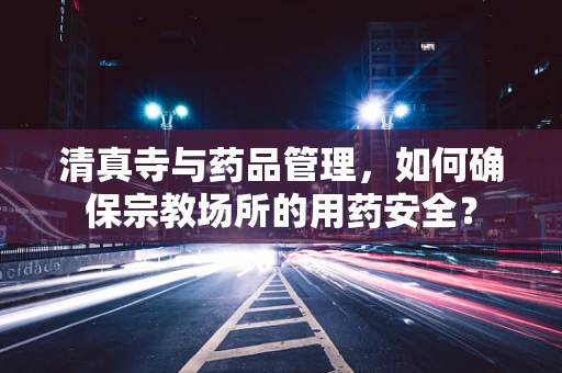 清真寺与药品管理，如何确保宗教场所的用药安全？