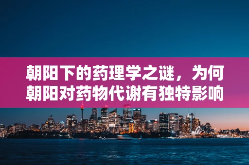 朝阳下的药理学之谜，为何朝阳对药物代谢有独特影响？