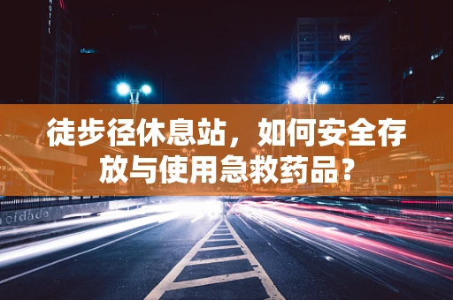 徒步径休息站，如何安全存放与使用急救药品？