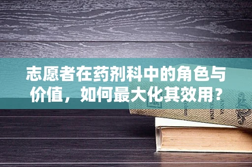 志愿者在药剂科中的角色与价值，如何最大化其效用？