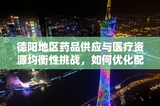 德阳地区药品供应与医疗资源均衡性挑战，如何优化配置以保障患者需求？