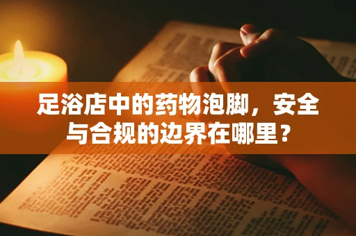 足浴店中的药物泡脚，安全与合规的边界在哪里？