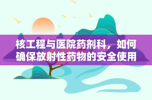核工程与医院药剂科，如何确保放射性药物的安全使用？