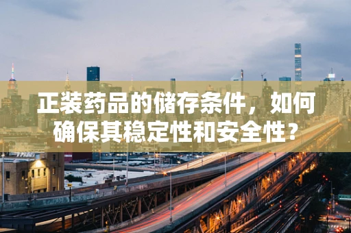 正装药品的储存条件，如何确保其稳定性和安全性？