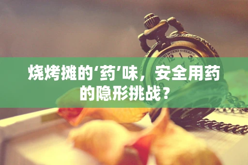 烧烤摊的‘药’味，安全用药的隐形挑战？