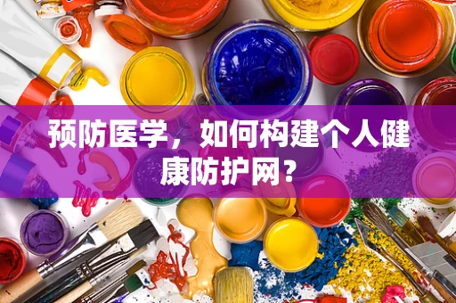 预防医学，如何构建个人健康防护网？
