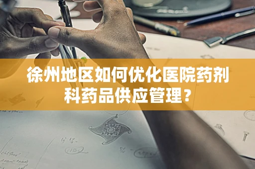 徐州地区如何优化医院药剂科药品供应管理？